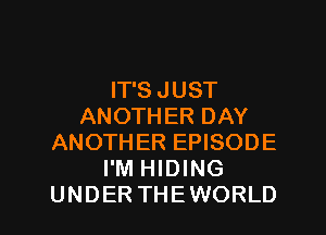 IT'S JUST
ANOTHER DAY
ANOTHER EPISODE
I'M HIDING

UNDER THEWORLD l