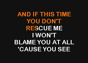 AND IF THIS TIME
YOU DON'T
RESCUEME

I WON'T
BLAMEYOU AT ALL
'CAUSE YOU SEE