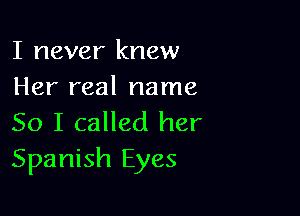 I never knew
Her real name

So I called her
Spanish Eyes