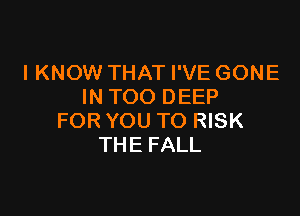 I KNOW THAT I'VE GONE
IN TOO DEEP

FOR YOU TO RISK
THE FALL