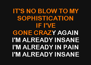 IT'S N0 BLOW TO MY
SOPHISTICATION
IF I'VE
GONECRAZY AGAIN
I'M ALREADY INSANE
I'M ALREADY IN PAIN
I'M ALREADY INSANE