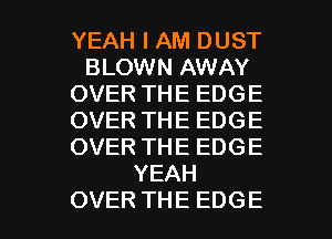 YEAH I AM DUST
BUMNNAWAY
OVERTHEEDGE
OVERTHEEDGE
OVERTHEEDGE
YEAH

OVER THE EDGE l