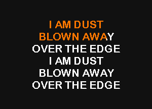 I AM DUST
BLOWN AWAY
OVER THE EDGE

I AM DUST
BLOWN AWAY
OVER THE EDGE