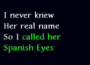 I never knew
Her real name

So I called her
Spanish Eyes