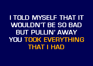 I TOLD MYSELF THAT IT
WOULDN'T BE SO BAD
BUT PULLIN' AWAY
YOU TOOK EVERYTHING
THAT I HAD