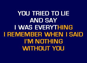 YOU TRIED TO LIE
AND SAY
I WAS EVERYTHING
I REMEMBER WHEN I SAID
I'M NOTHING
WITHOUT YOU