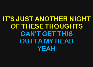 IT'S JUST ANOTHER NIGHT
OF THESE THOUGHTS
CAN'T GET THIS
OUTI'A MY HEAD
YEAH