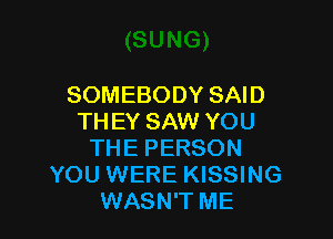 SOMEBODY SAID

THEY SAW YOU
THE PERSON
YOU WERE KISSING
WASN'T ME