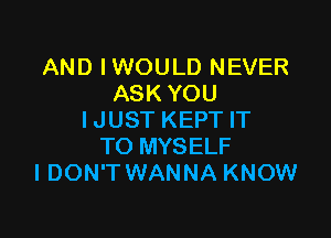 AND IWOULD NEVER
ASK YOU

I JUST KEPT IT
TO MYSELF
IDON'T WANNA KNOW