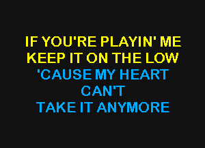 IFYOU'RE PLAYIN' ME
KEEP IT ON THE LOW
'CAUSE MY HEART
CAN'T
TAKE IT ANYMORE