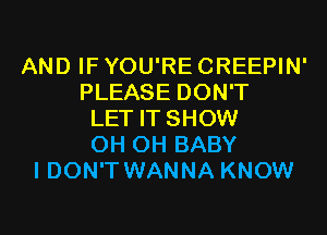 AND IF YOU'RE CREEPIN'
PLEASE DON'T
LET IT SHOW
0H 0H BABY
I DON'T WANNA KNOW