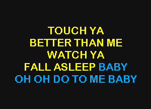 TOUCH YA
BETTER THAN ME
WATCH YA
FALL ASLEEP BABY
OH OH DO TO ME BABY