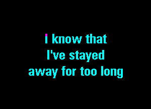 I know that

I've stayed
away for too long