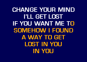 CHANGE YOUR MIND
I'LL GET LOST
IF YOU WANT ME TO
SUMEHOW I FOUND
A WAY TO GET
LOST IN YOU
IN YOU