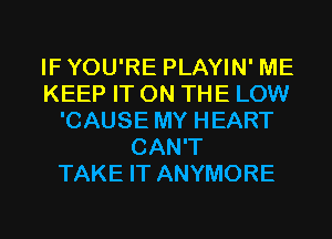 IFYOU'RE PLAYIN' ME
KEEP IT ON THE LOW
'CAUSE MY HEART
CAN'T
TAKE IT ANYMORE