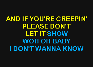 AND IF YOU'RE CREEPIN'
PLEASE DON'T
LET IT SHOW
WOH 0H BABY
I DON'T WANNA KNOW