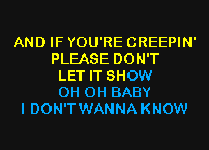 AND IF YOU'RE CREEPIN'
PLEASE DON'T
LET IT SHOW
0H 0H BABY
I DON'T WANNA KNOW