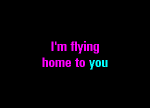 I'm flying

home to you