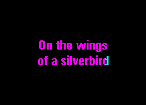 0n the wings

of a silverhird