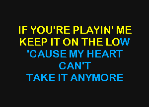 IFYOU'RE PLAYIN' ME
KEEP IT ON THE LOW
'CAUSE MY HEART
CAN'T
TAKE IT ANYMORE