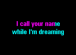 I call your name

while I'm dreaming