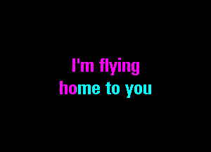 I'm flying

home to you