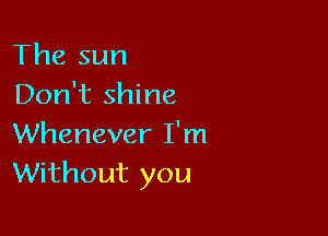 The sun
Don't shine

Whenever I'm
Without you