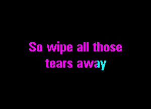 So wipe all those

tears away