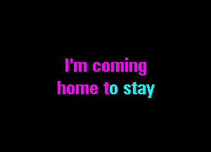 I'm coming

home to stay