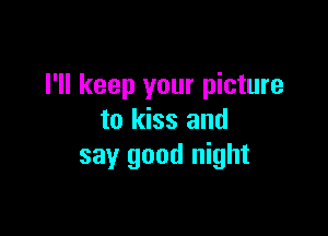 I'll keep your picture

to kiss and
say good night