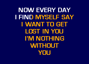 NCNUEVERYEHH'
IIHNEHWYSEuzsAY
I WANT TO GET
LOSTHUYOU

I'M NOTHING
WITHOUT
YOU