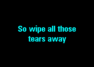 So wipe all those

tears away