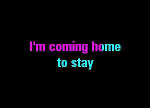 I'm coming home

to stay