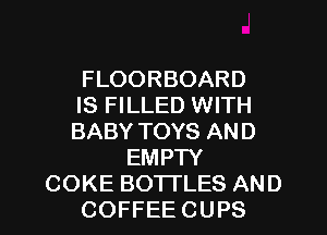 FLOORBOARD
IS FILLED WITH
BABY TOYS AND
EMPTY
COKE BOTTLES AND
COFFEE CUPS