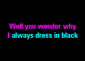 Well you wonder why

I always dress in black