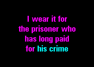 I wear it for
the prisoner who

has long paid
for his crime