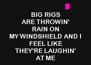 BIG RIGS
ARE THROWIN'
RAIN ON

MYWINDSHIELD ANDI
FEEL LIKE
THEY'RE LAUGHIN'
AT ME