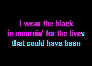 I wear the black

in mournin' for the lives
that could have been