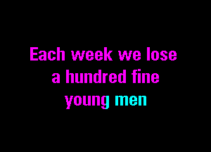 Each week we lose

a hundred fine
young men