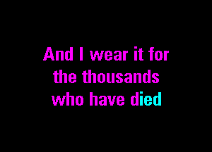 And I wear it for

the thousands
who have died