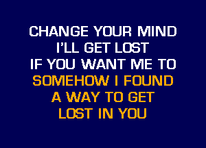 CHANGE YOUR MIND
I'LL GET LOST
IF YOU WANT ME TO
SOMEHOW I FOUND
A WAY TO GET
LOST IN YOU