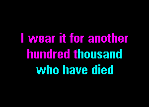 I wear it for another

hundred thousand
who have died