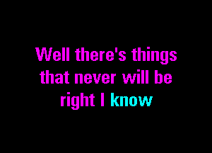 Well there's things

that never will be
right I know