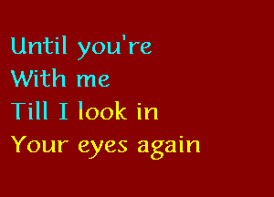 Until you're
With me

Till I look in
Your eyes again