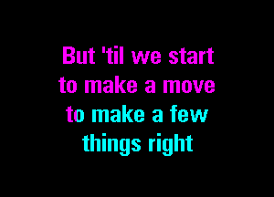 But 'til we start
to make a move

to make a few
things right