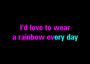 I'd love to wear

a rainbow every day