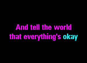 And tell the world

that everything's okay