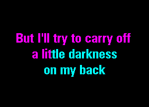 But I'll try to carry off

a little darkness
on my back