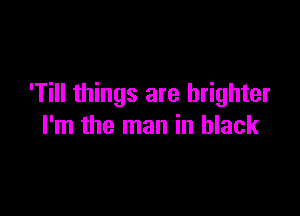 'Till things are brighter

I'm the man in black