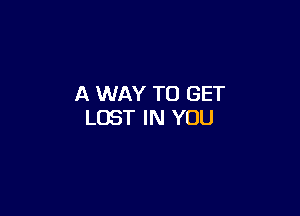 A WAY TO GET

LOST IN YOU